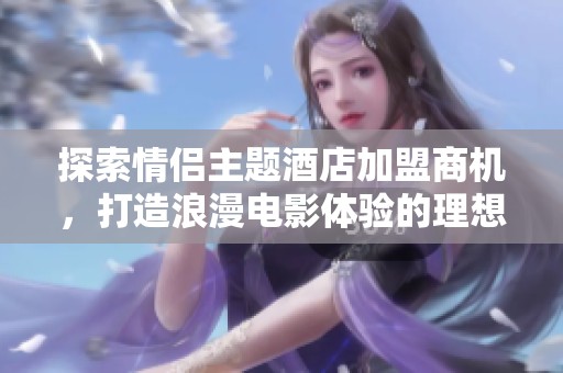 探索情侣主题酒店加盟商机，打造浪漫电影体验的理想选择