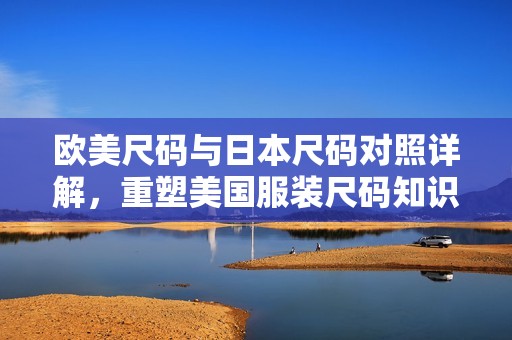 欧美尺码与日本尺码对照详解，重塑美国服装尺码知识