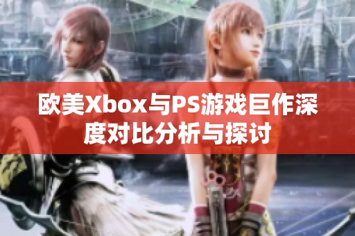 欧美Xbox与PS游戏巨作深度对比分析与探讨