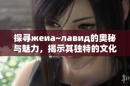 探寻жеиа~лавид的奥秘与魅力，揭示其独特的文化背景