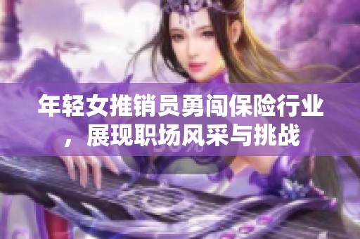 年轻女推销员勇闯保险行业，展现职场风采与挑战