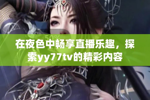 在夜色中畅享直播乐趣，探索yy77tv的精彩内容