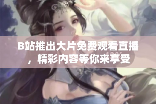 B站推出大片免费观看直播，精彩内容等你来享受