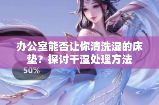 办公室能否让你清洗湿的床垫？探讨干湿处理方法