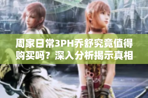 周家日常3PH乔舒究竟值得购买吗？深入分析揭示真相