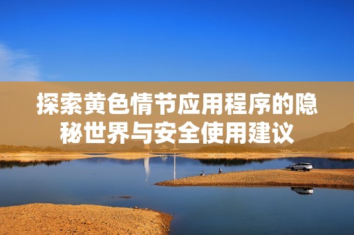 探索黄色情节应用程序的隐秘世界与安全使用建议