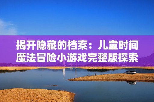 揭开隐藏的档案：儿童时间魔法冒险小游戏完整版探索之旅