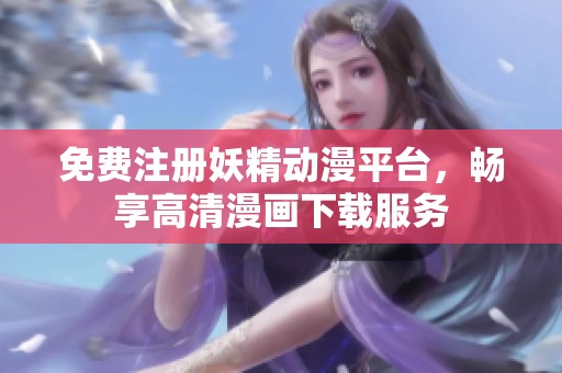 免费注册妖精动漫平台，畅享高清漫画下载服务