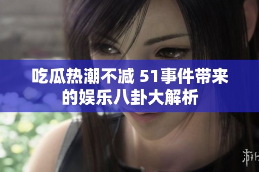 吃瓜热潮不减 51事件带来的娱乐八卦大解析