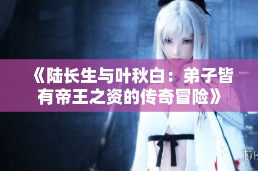 《陆长生与叶秋白：弟子皆有帝王之资的传奇冒险》