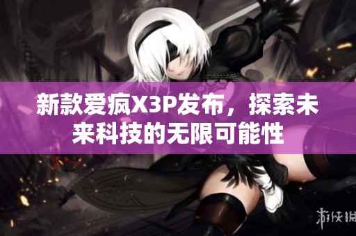 新款爱疯X3P发布，探索未来科技的无限可能性