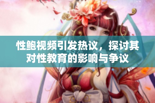 性鲍视频引发热议，探讨其对性教育的影响与争议