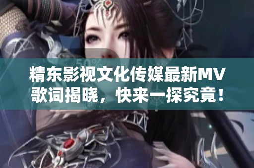 精东影视文化传媒最新MV歌词揭晓，快来一探究竟！
