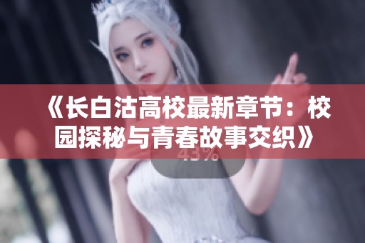 《长白沽高校最新章节：校园探秘与青春故事交织》