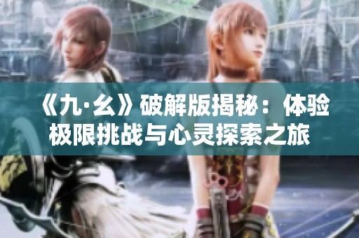 《九·幺》破解版揭秘：体验极限挑战与心灵探索之旅