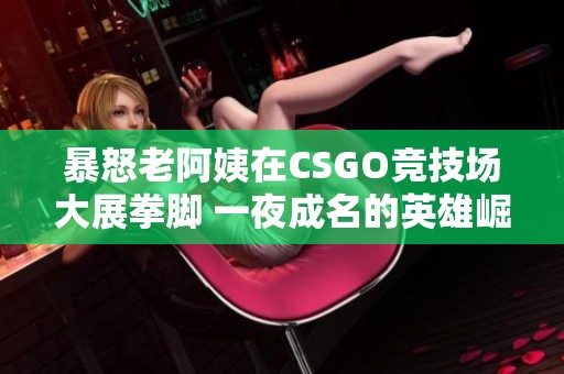 暴怒老阿姨在CSGO竞技场大展拳脚 一夜成名的英雄崛起故事
