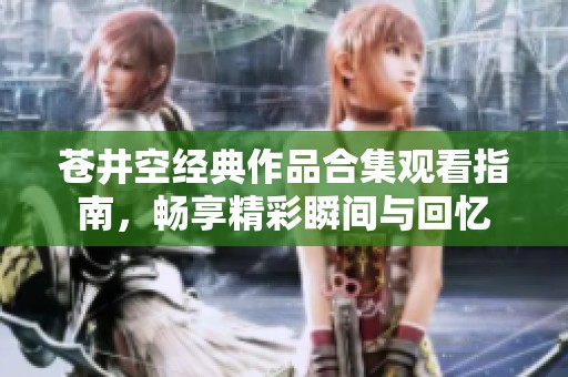 苍井空经典作品合集观看指南，畅享精彩瞬间与回忆