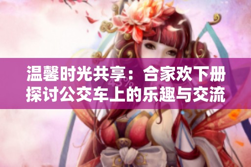 温馨时光共享：合家欢下册探讨公交车上的乐趣与交流