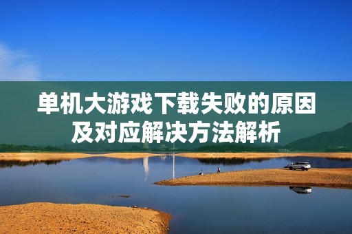 单机大游戏下载失败的原因及对应解决方法解析