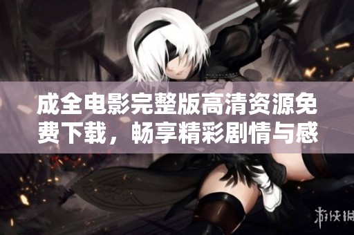 成全电影完整版高清资源免费下载，畅享精彩剧情与感人时刻