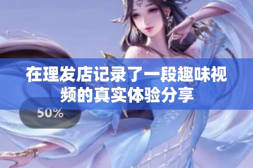 在理发店记录了一段趣味视频的真实体验分享