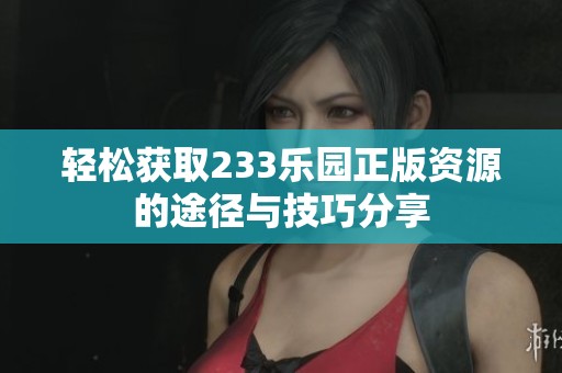 轻松获取233乐园正版资源的途径与技巧分享