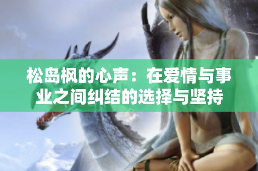 松岛枫的心声：在爱情与事业之间纠结的选择与坚持