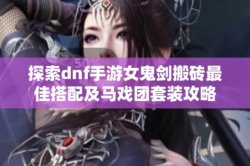 探索dnf手游女鬼剑搬砖最佳搭配及马戏团套装攻略