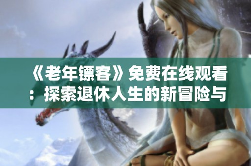 《老年镖客》免费在线观看：探索退休人生的新冒险与情感之旅