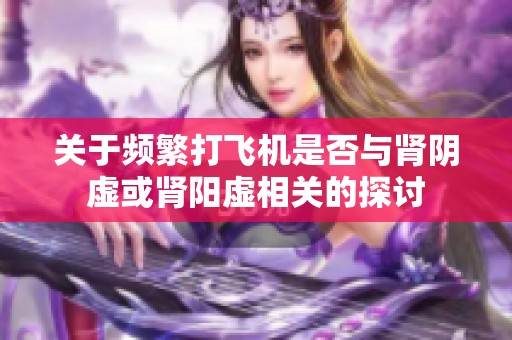 关于频繁打飞机是否与肾阴虚或肾阳虚相关的探讨