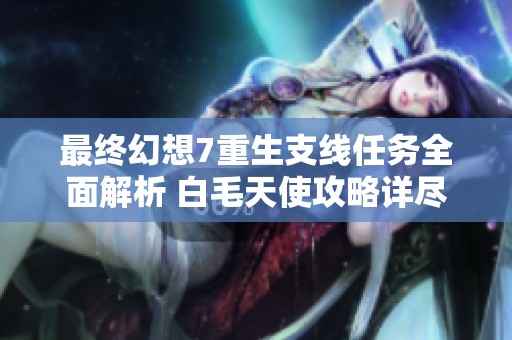 最终幻想7重生支线任务全面解析 白毛天使攻略详尽分享