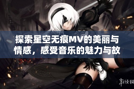 探索星空无痕MV的美丽与情感，感受音乐的魅力与故事