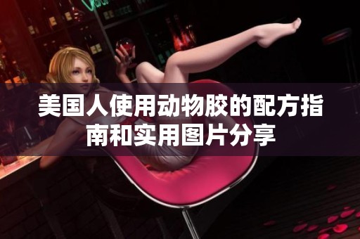 美国人使用动物胶的配方指南和实用图片分享
