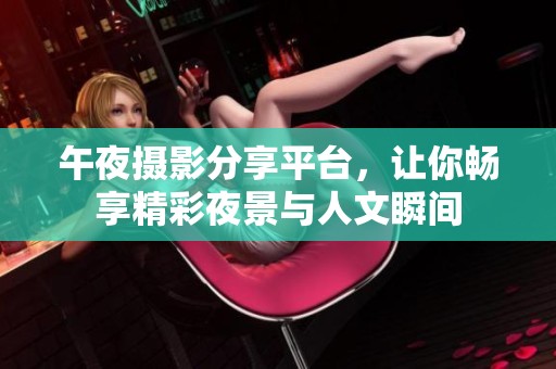 午夜摄影分享平台，让你畅享精彩夜景与人文瞬间