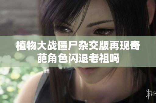 植物大战僵尸杂交版再现奇葩角色闪退老祖吗