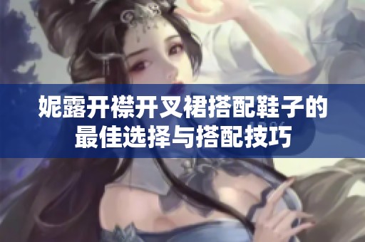 妮露开襟开叉裙搭配鞋子的最佳选择与搭配技巧
