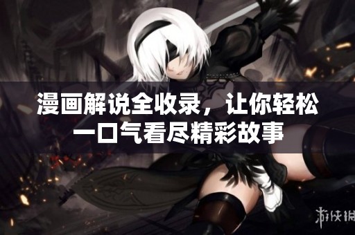 漫画解说全收录，让你轻松一口气看尽精彩故事