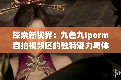 探索新视界：九色九lporm自拍视频区的独特魅力与体验