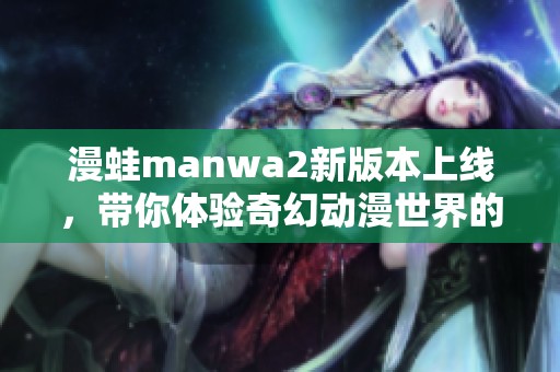 漫蛙manwa2新版本上线，带你体验奇幻动漫世界的冒险之旅