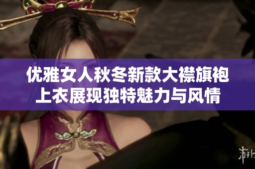 优雅女人秋冬新款大襟旗袍上衣展现独特魅力与风情