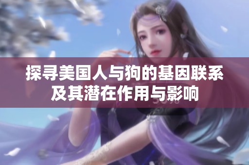 探寻美国人与狗的基因联系及其潜在作用与影响