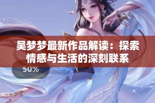 吴梦梦最新作品解读：探索情感与生活的深刻联系