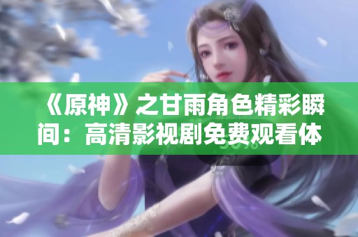 《原神》之甘雨角色精彩瞬间：高清影视剧免费观看体验！
