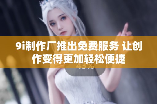 9i制作厂推出免费服务 让创作变得更加轻松便捷