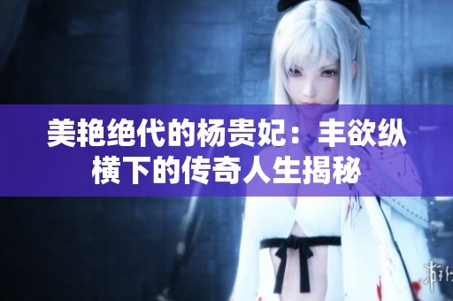 美艳绝代的杨贵妃：丰欲纵横下的传奇人生揭秘