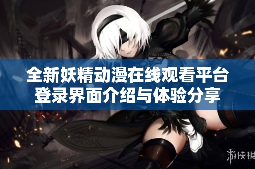 全新妖精动漫在线观看平台登录界面介绍与体验分享