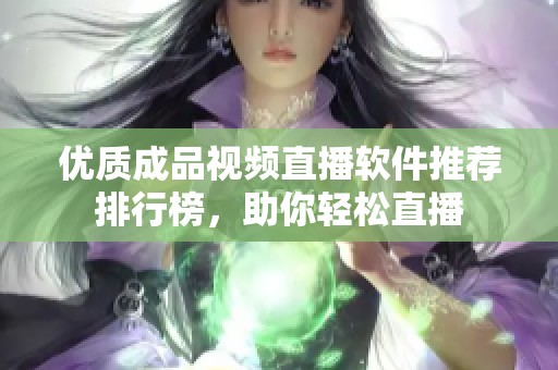 优质成品视频直播软件推荐排行榜，助你轻松直播