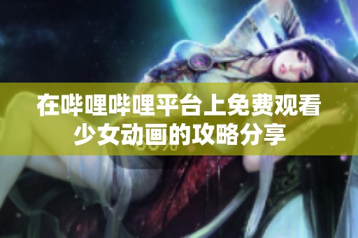 在哔哩哔哩平台上免费观看少女动画的攻略分享
