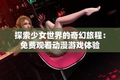 探索少女世界的奇幻旅程：免费观看动漫游戏体验