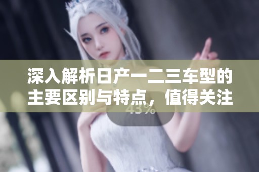 深入解析日产一二三车型的主要区别与特点，值得关注的指南